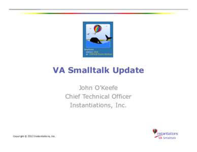 VA Smalltalk Update John O’Keefe Chief Technical Officer Instantiations, Inc.  Copyright © 2012 Instantiations, Inc.