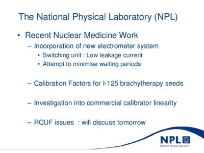 The National Physical Laboratory (NPL) • Recent Nuclear Medicine Work – Incorporation of new electrometer system • Switching unit : Low leakage current • Attempt to minimise waiting periods