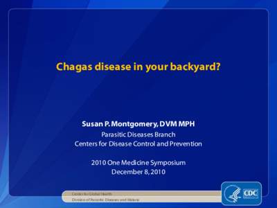 Chagas disease in your backyard?  Susan P. Montgomery, DVM MPH Parasitic Diseases Branch Centers for Disease Control and Prevention 2010 One Medicine Symposium