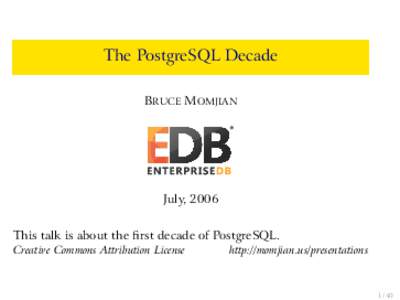 The PostgreSQL Decade BRUCE MOMJIAN July, 2006 This talk is about the first decade of PostgreSQL. Creative Commons Attribution License
