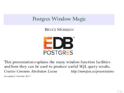 Postgres Window Magic BRUCE MOMJIAN This presentation explains the many window function facilities and how they can be used to produce useful SQL query results. Creative Commons Attribution License