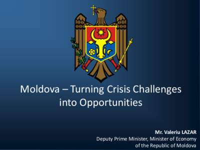 Moldova – Turning Crisis Challenges into Opportunities Mr. Valeriu LAZAR Deputy Prime Minister, Minister of Economy of the Republic of Moldova