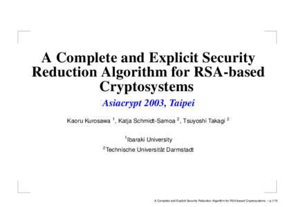 A Complete and Explicit Security Reduction Algorithm for RSA-based Cryptosystems Asiacrypt 2003, Taipei Kaoru Kurosawa 1 , Katja Schmidt-Samoa 2 , Tsuyoshi Takagi 2 1