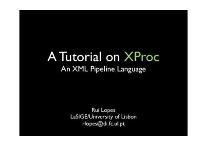 A Tutorial on XProc An XML Pipeline Language Rui Lopes LaSIGE/University of Lisbon [removed]