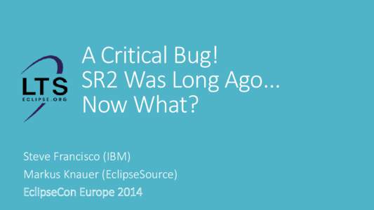 A Critical Bug! SR2 Was Long Ago... Now What? Steve Francisco (IBM) Markus Knauer (EclipseSource) EclipseCon Europe 2014