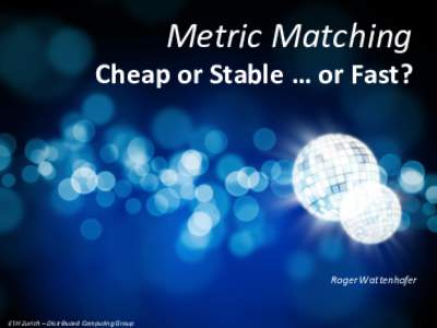 Metric Matching Cheap or Stable … or Fast? Roger Wattenhofer  ETH Zurich – Distributed Computing Group