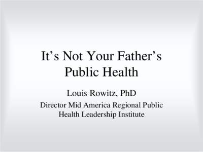 It’s Not Your Father’s Public Health Louis Rowitz, PhD Director Mid America Regional Public Health Leadership Institute