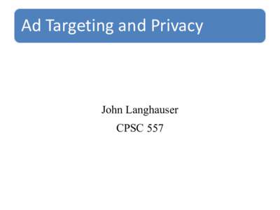 Ad  Targeting  and  Privacy    John Langhauser CPSC 557  AD  Targeting  101  