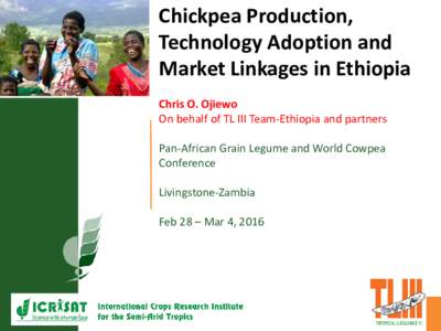 Chickpea Production, Technology Adoption and Market Linkages in Ethiopia Chris O. Ojiewo On behalf of TL III Team-Ethiopia and partners Pan-African Grain Legume and World Cowpea