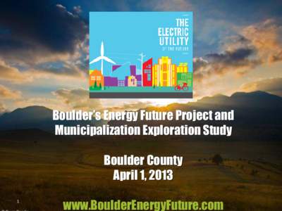 Boulder’s Energy Future Project and Municipalization Exploration Study Boulder County April 1, 2013 1