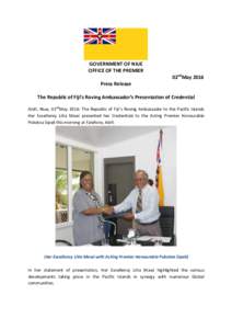 GOVERNMENT OF NIUE OFFICE OF THE PREMIER 02ndMay 2016 Press Release The Republic of Fiji’s Roving Ambassador’s Presentation of Credential Alofi, Niue, 02ndMay 2016: The Republic of Fiji’s Roving Ambassador to the P