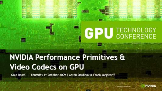 NVIDIA Performance Primitives & Video Codecs on GPU Gold Room | Thursday 1st October 2009 | Anton Obukhov & Frank Jargstorff Overview • Two presentations: