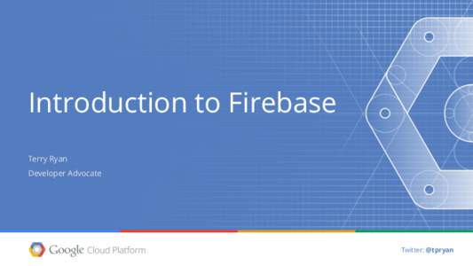 Introduction to Firebase Terry Ryan Developer Advocate Twitter: @tpryan