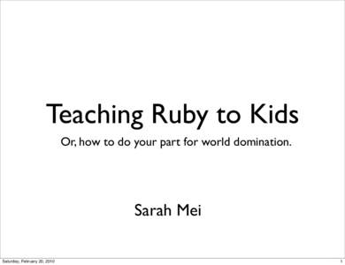 Teaching Ruby to Kids Or, how to do your part for world domination. Sarah Mei Saturday, February 20, 2010