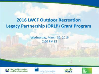 2016 LWCF Outdoor Recreation Legacy Partnership (ORLP) Grant Program Wednesday, March 30, 2016 2:00 PM ET  Webinar Partners