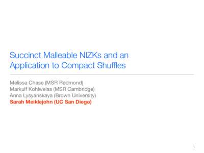 Succinct Malleable NIZKs and an Application to Compact Shuffles Melissa Chase (MSR Redmond) Markulf Kohlweiss (MSR Cambridge) Anna Lysyanskaya (Brown University) Sarah Meiklejohn (UC San Diego)