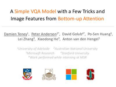 A Simple VQA Model with a Few Tricks and Image Features from Bottom-up Attention Damien Teney1, Peter Anderson2*, David Golub4*, Po-Sen Huang3, Lei Zhang3, Xiaodong He3, Anton van den Hengel1 of Adelaide 2Australian Nati