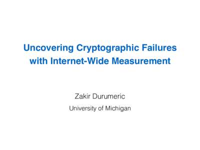 Uncovering Cryptographic Failures   with Internet-Wide Measurement Zakir Durumeric University of Michigan