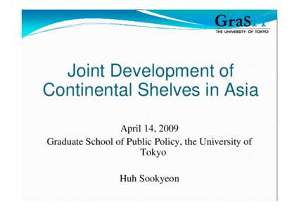 Joint Development of Continental Shelves in Asia April 14, 2009 Graduate School of Public Policy, the University of Tokyo Huh Sookyeon