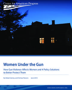 Women Under the Gun How Gun Violence Affects Women and 4 Policy Solutions to Better Protect Them By Arkadi Gerney and Chelsea Parsons  June 2014