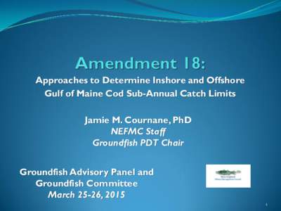 Approaches to Determine Inshore and Offshore Gulf of Maine Cod Sub-Annual Catch Limits Jamie M. Cournane, PhD NEFMC Staff Groundfish PDT Chair Groundfish Advisory Panel and