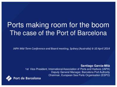 Ports making room for the boom The case of the Port of Barcelona IAPH Mid-Term Conference and Board meeting, Sydney (AustraliaApril 2014 Santiago Garcia-Milà 1st Vice-President, International Association of Ports