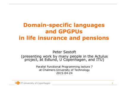 Domain-specific languages and GPGPUs in life insurance and pensions Peter Sestoft (presenting work by many people in the Actulus project, at Edlund, U Copenhagen, and ITU)