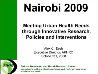 Nairobi 2009 Meeting Urban Health Needs through Innovative Research, Policies and Interventions Alex C. Ezeh Executive Director, APHRC