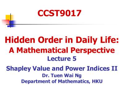 CCST9017 Hidden Order in Daily Life: A Mathematical Perspective Lecture 5 Shapley Value and Power Indices II Dr. Tuen Wai Ng