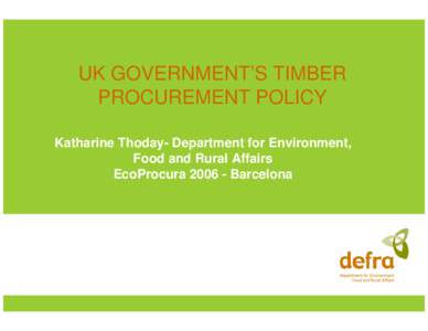 UK GOVERNMENT’S TIMBER PROCUREMENT POLICY Katharine Thoday- Department for Environment, Food and Rural Affairs EcoProcuraBarcelona