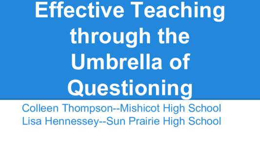 Effective Teaching through the Umbrella of Questioning Colleen Thompson--Mishicot High School Lisa Hennessey--Sun Prairie High School