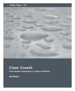 White Paper : 1/6  Clean Growth From mindless development, to design mindfulness  John Thackara