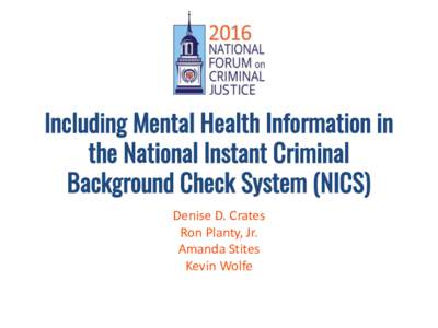 Including Mental Health Information in the National Instant Criminal Background Check System (NICS) Denise D. Crates Ron Planty, Jr. Amanda Stites