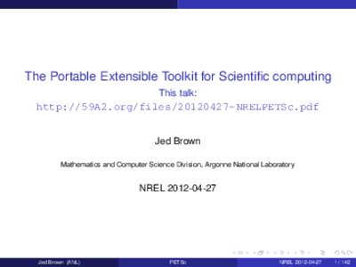 The Portable Extensible Toolkit for Scientific computing This talk: http://59A2.org/filesNRELPETSc.pdf Jed Brown Mathematics and Computer Science Division, Argonne National Laboratory