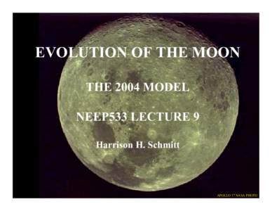EVOLUTION OF THE MOON THE 2004 MODEL NEEP533 LECTURE 9 Harrison H. Schmitt  APOLLO 17 NASA PHOTO