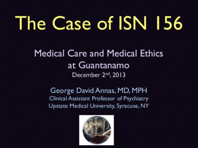 The Case of ISN 156 Medical Care and Medical Ethics at Guantanamo December 2nd, 2013  George David Annas, MD, MPH