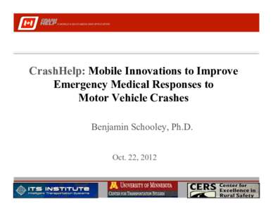CrashHelp: Mobile Innovations to Improve Emergency Medical Responses to Motor Vehicle Crashes Benjamin Schooley, Ph.D. Oct. 22, 2012