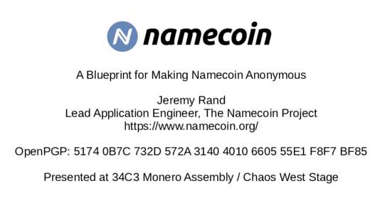 A Blueprint for Making Namecoin Anonymous Jeremy Rand Lead Application Engineer, The Namecoin Project https://www.namecoin.org/ OpenPGP: 5174 0B7C 732D 572A55E1 F8F7 BF85 Presented at 34C3 Monero Assembly