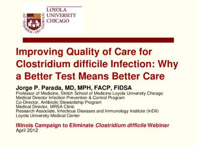 Improving Quality of Care for Clostridium difficile Infection: Why a Better Test Means Better Care Jorge P. Parada, MD, MPH, FACP, FIDSA Professor of Medicine, Stritch School of Medicine Loyola University Chicago Medical