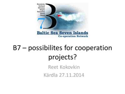 B7 – possibilites for cooperation projects? Reet Kokovkin Kärdla  In the B7 SC meeting on 23th of May 2014 in