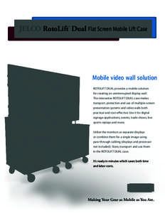 JELCO RotoLift Dual Flat Screen Mobile Lift Case ™ Mobile video wall solution ROTOLIFT DUAL provides a mobile solution for creating an uninterrupted display wall.