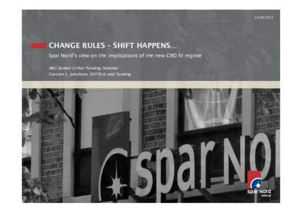 CHANGE RULES – SHIFT HAPPENS… Spar Nord’s view on the implications of the new CRD IV regime ABG Sundal Collier Funding Seminar Carsten L. Jakobsen, SVP Risk and Funding