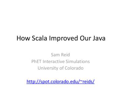 How Scala Improved Our Java Sam Reid PhET Interactive Simulations University of Colorado http://spot.colorado.edu/~reids/