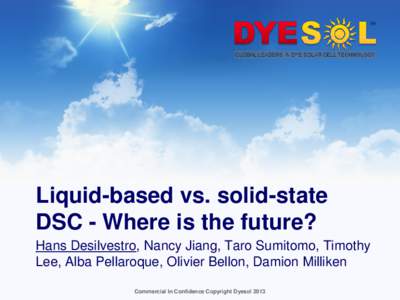 Liquid-based vs. solid-state DSC - Where is the future? Hans Desilvestro, Nancy Jiang, Taro Sumitomo, Timothy Lee, Alba Pellaroque, Olivier Bellon, Damion Milliken Commercial In Confidence Copyright Dyesol 2013