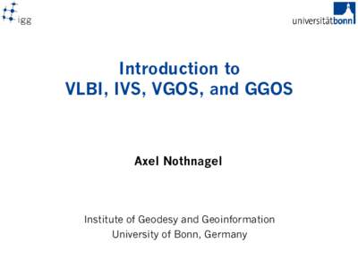Introduction to VLBI, IVS, VGOS, and GGOS Axel Nothnagel  Institute of Geodesy and Geoinformation