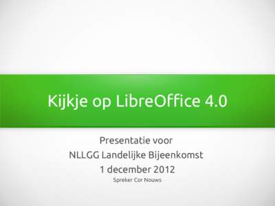 Kijkje op LibreOffice 4.0 Presentatie voor NLLGG Landelijke Bijeenkomst 1 december 2012 Spreker Cor Nouws
