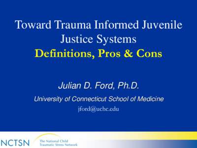 Toward Trauma Informed Juvenile Justice Systems Definitions, Pros & Cons Julian D. Ford, Ph.D. University of Connecticut School of Medicine [removed]