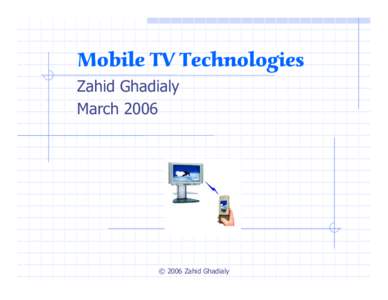 Mobile TV Technologies Zahid Ghadialy March 2006 © 2006 Zahid Ghadialy