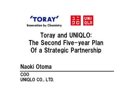 Toray and UNIQLO: The Second Five-year Plan Of a Strategic Partnership Naoki Otoma COO UNIQLO CO., LTD.