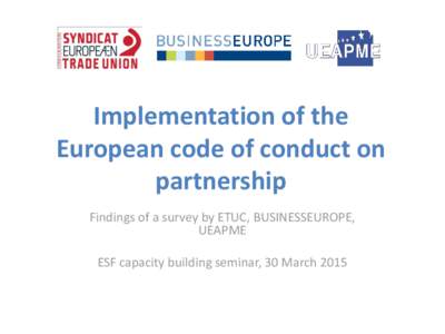 Implementation of the European code of conduct on partnership Findings of a survey by ETUC, BUSINESSEUROPE, UEAPME ESF capacity building seminar, 30 March 2015